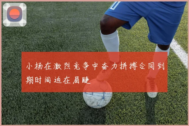 小杨在激烈竞争中奋力拼搏合同到期时间迫在眉睫
