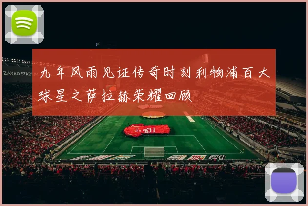 九年风雨见证传奇时刻利物浦百大球星之萨拉赫荣耀回顾
