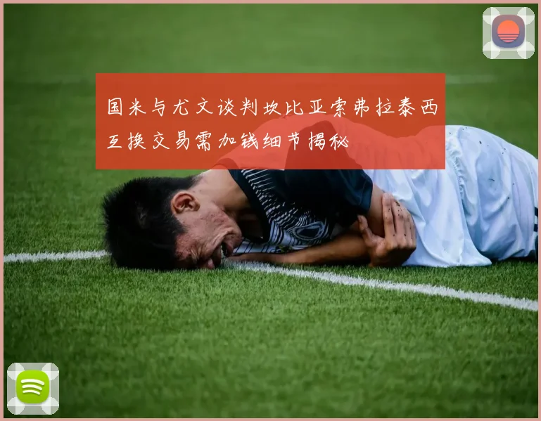 国米与尤文谈判坎比亚索弗拉泰西互换交易需加钱细节揭秘