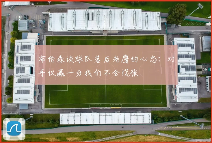 布伦森谈球队落后老鹰的心态：对手仅赢一分我们不会慌张