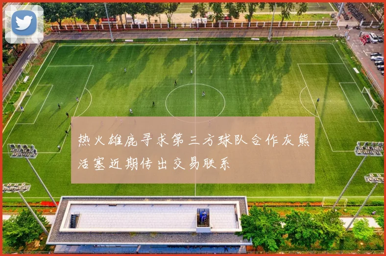 热火雄鹿寻求第三方球队合作灰熊活塞近期传出交易联系