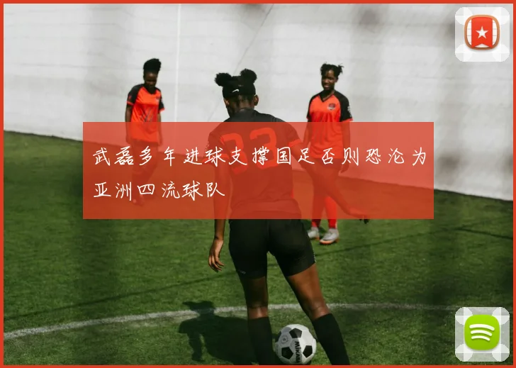 武磊多年进球支撑国足否则恐沦为亚洲四流球队
