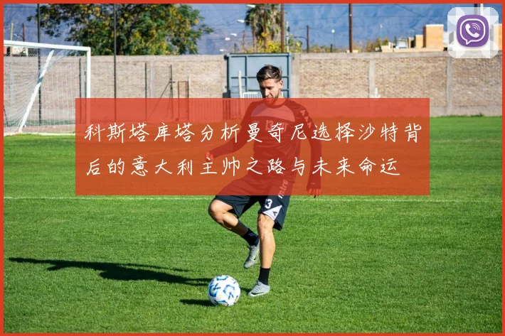 科斯塔库塔分析曼奇尼选择沙特背后的意大利主帅之路与未来命运