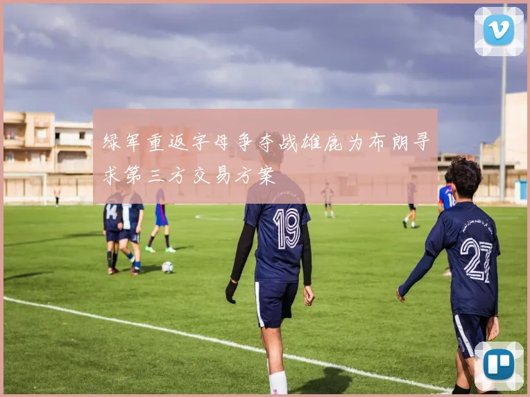 绿军重返字母争夺战雄鹿为布朗寻求第三方交易方案